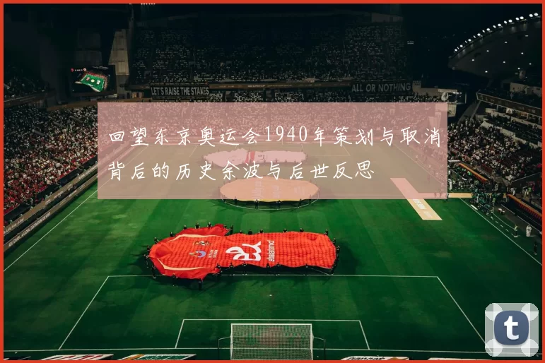 回望东京奥运会1940年策划与取消背后的历史余波与后世反思