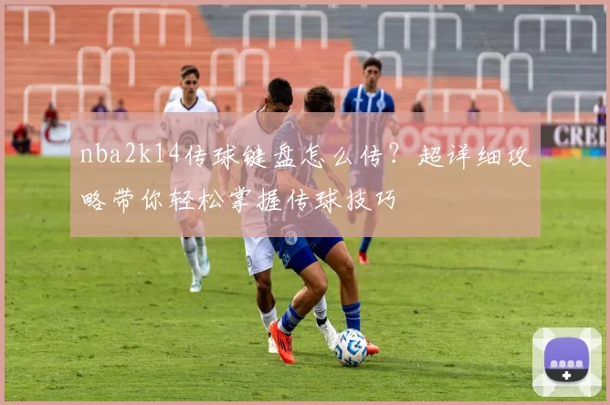 nba2k14传球键盘怎么传?超详细攻略带你轻松掌握传球技巧