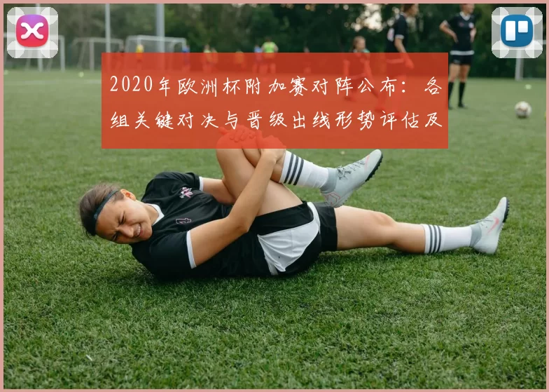 2020年欧洲杯附加赛对阵公布:各组关键对决与晋级出线形势评估及关键球员影响