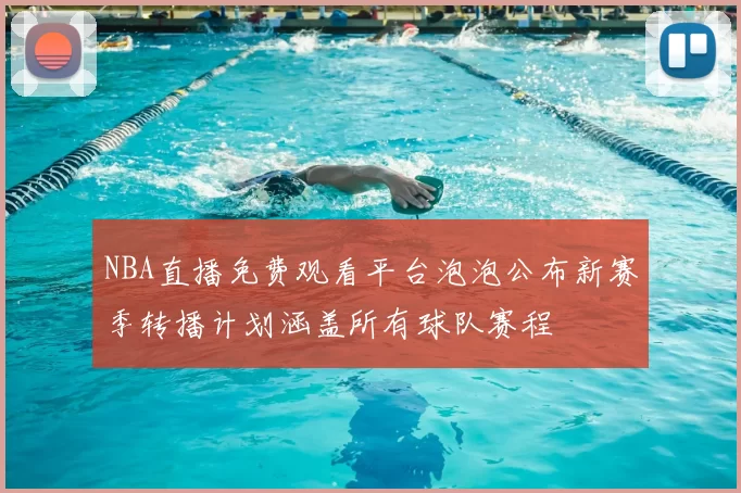 NBA直播免费观看平台泡泡公布新赛季转播计划涵盖所有球队赛程