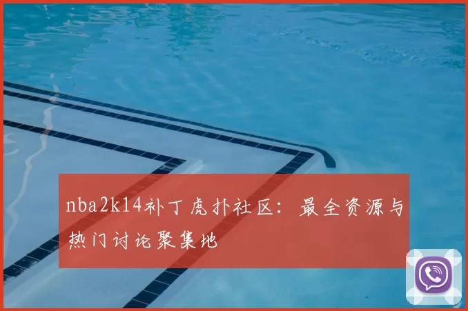 nba2k14补丁虎扑社区：最全资源与热门讨论聚集地