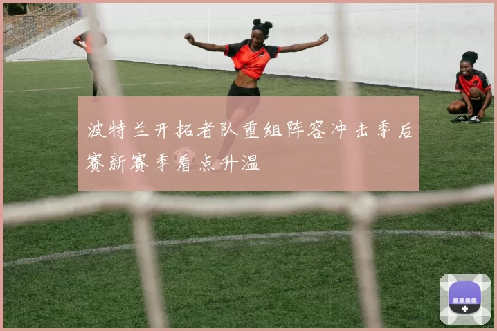 波特兰开拓者队重组阵容冲击季后赛新赛季看点升温