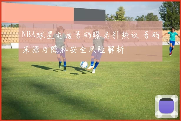 NBA球星电话号码曝光引热议 号码来源与隐私安全风险解析