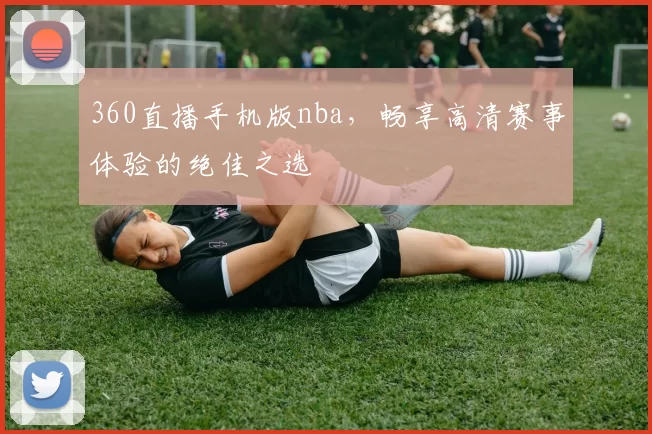360直播手机版nba,畅享高清赛事体验的绝佳之选