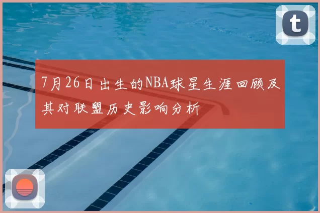 7月26日出生的NBA球星生涯回顾及其对联盟历史影响分析