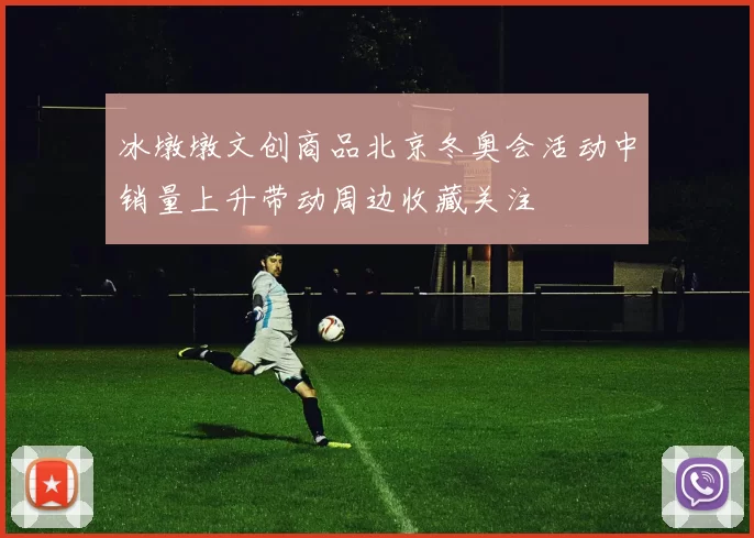 冰墩墩文创商品北京冬奥会活动中销量上升带动周边收藏关注