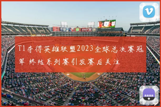 T1夺得英雄联盟2023全球总决赛冠军 终结系列赛引发赛后关注