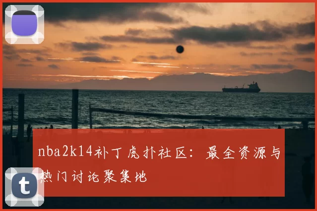 nba2k14补丁虎扑社区：最全资源与热门讨论聚集地