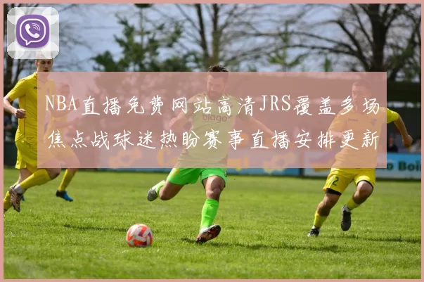 NBA直播免费网站高清JRS覆盖多场焦点战球迷热盼赛事直播安排更新
