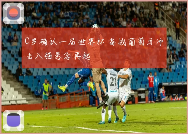 C罗确认一届世界杯 备战葡萄牙冲击八强悬念再起