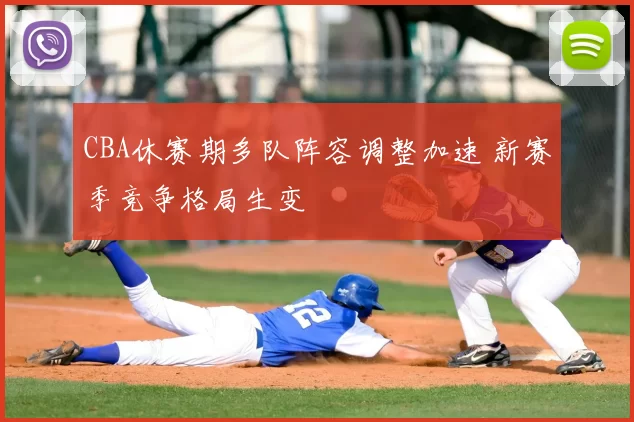 CBA休赛期多队阵容调整加速 新赛季竞争格局生变