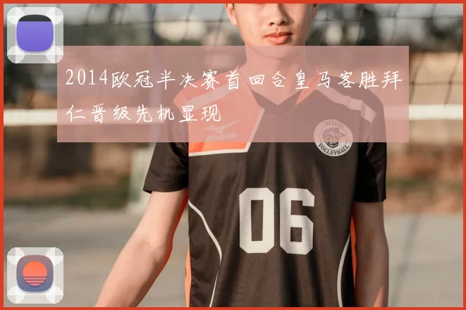 2014欧冠半决赛首回合皇马客胜拜仁晋级先机显现