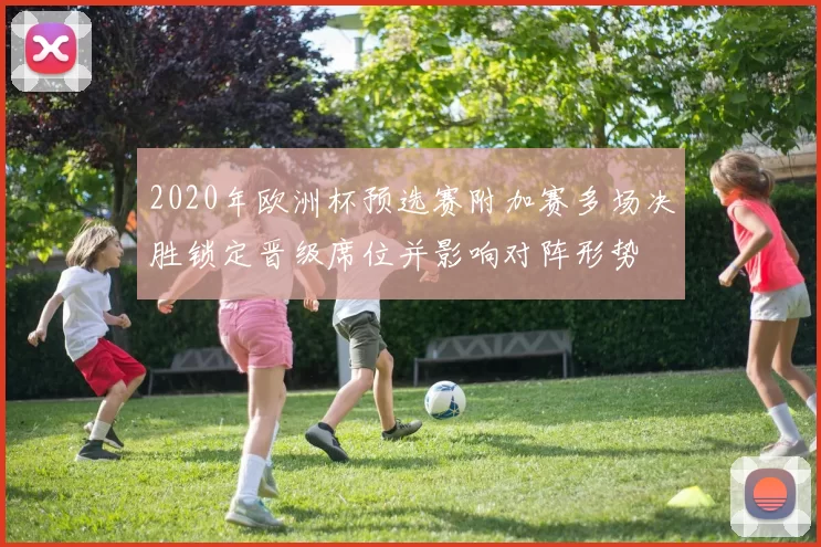 2020年欧洲杯预选赛附加赛多场决胜锁定晋级席位并影响对阵形势