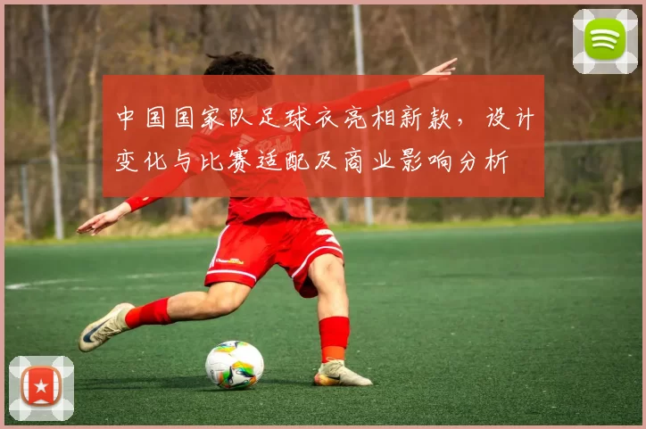 中国国家队足球衣亮相新款，设计变化与比赛适配及商业影响分析