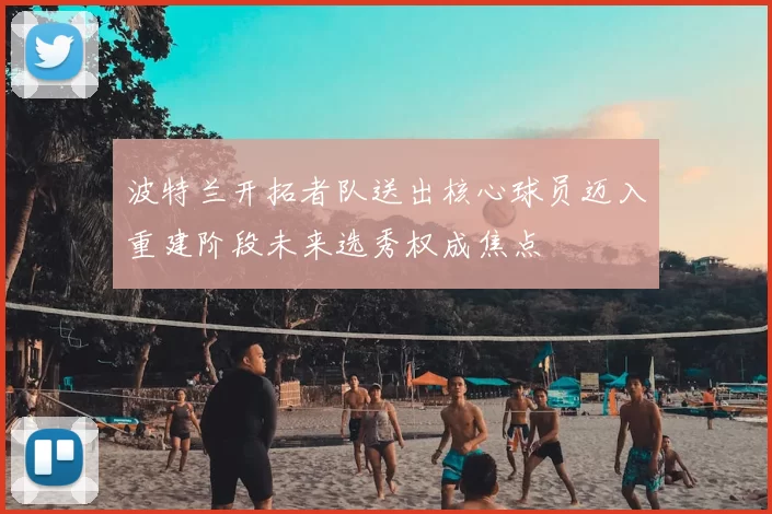 波特兰开拓者队送出核心球员迈入重建阶段未来选秀权成焦点