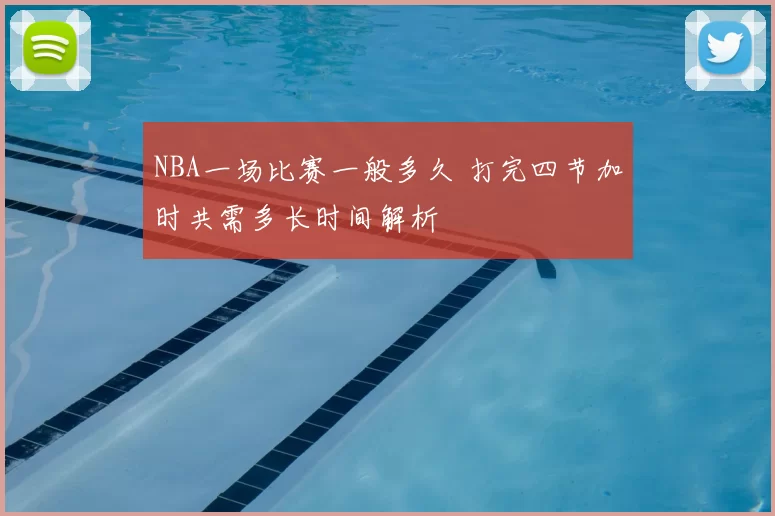 NBA一场比赛一般多久 打完四节加时共需多长时间解析