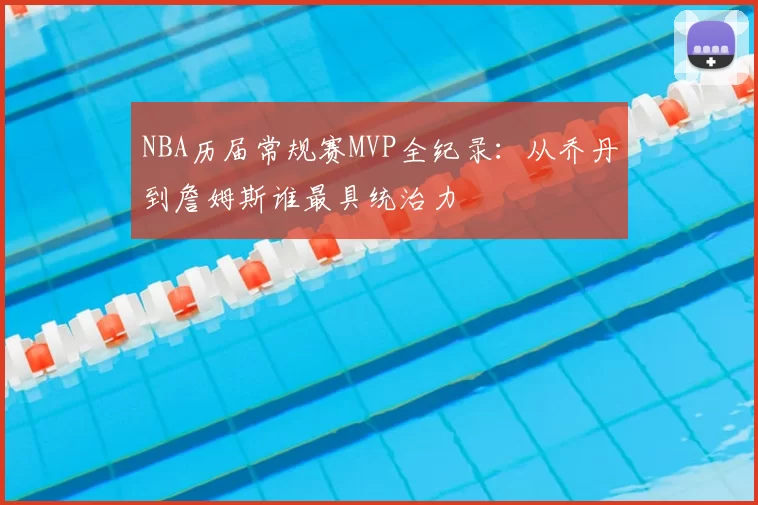 NBA历届常规赛MVP全纪录:从乔丹到詹姆斯谁最具统治力