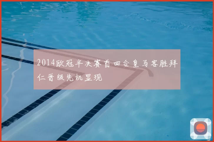2014欧冠半决赛首回合皇马客胜拜仁晋级先机显现