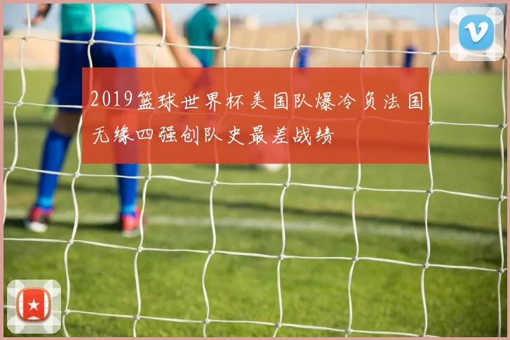 2019篮球世界杯美国队爆冷负法国无缘四强创队史最差战绩