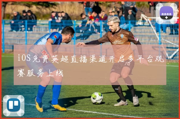 iOS免费英超直播渠道开启多平台观赛服务上线