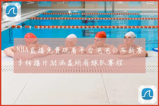 NBA直播免费观看平台泡泡公布新赛季转播计划涵盖所有球队赛程