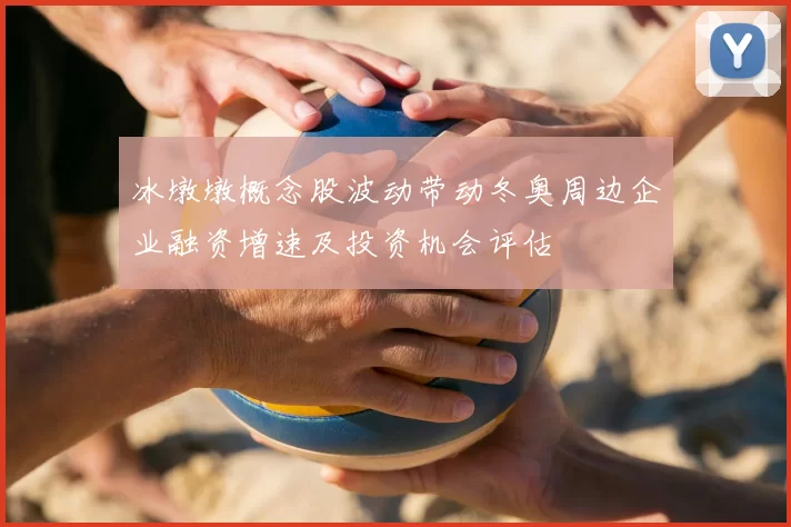冰墩墩概念股波动带动冬奥周边企业融资增速及投资机会评估