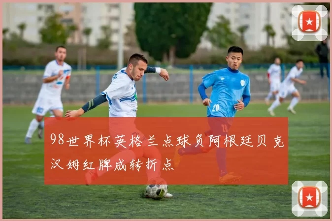 98世界杯英格兰点球负阿根廷贝克汉姆红牌成转折点