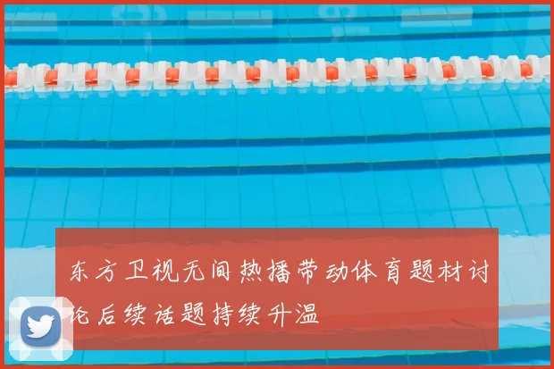 东方卫视无间热播带动体育题材讨论后续话题持续升温
