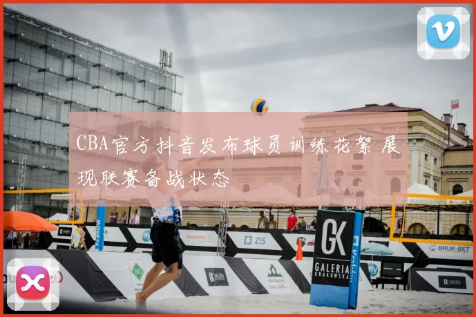 CBA官方抖音发布球员训练花絮 展现联赛备战状态