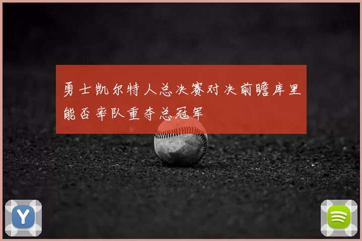 勇士凯尔特人总决赛对决前瞻库里能否率队重夺总冠军