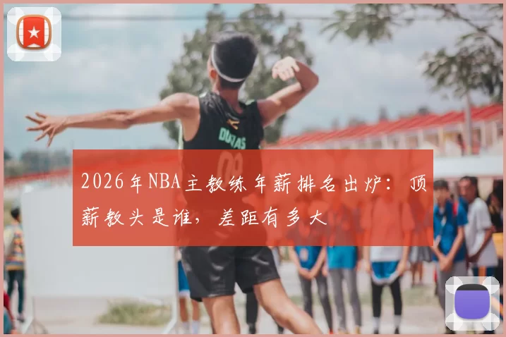 2026年NBA主教练年薪排名出炉:顶薪教头是谁,差距有多大