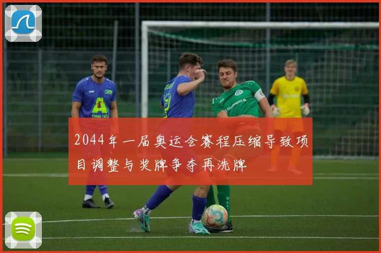 2044年一届奥运会赛程压缩导致项目调整与奖牌争夺再洗牌