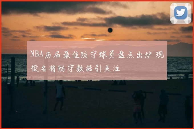 NBA历届最佳防守球员盘点出炉 现役名将防守数据引关注