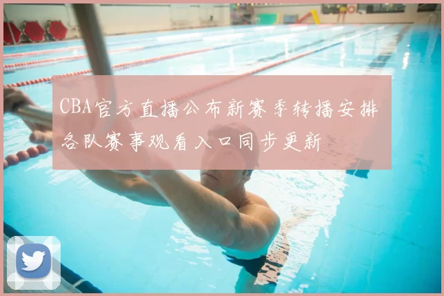 CBA官方直播公布新赛季转播安排 各队赛事观看入口同步更新