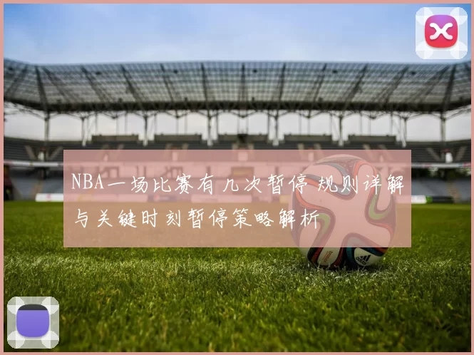 NBA一场比赛有几次暂停 规则详解与关键时刻暂停策略解析